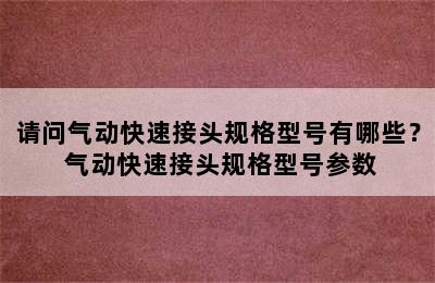 请问气动快速接头规格型号有哪些？ 气动快速接头规格型号参数